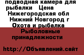 подводная камера для рыбалки › Цена ­ 7 500 - Нижегородская обл., Нижний Новгород г. Охота и рыбалка » Рыболовные принадлежности   